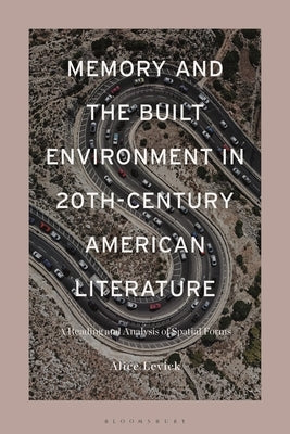 Memory and the Built Environment in 20th-Century American Literature: A Reading and Analysis of Spatial Forms by Levick, Alice