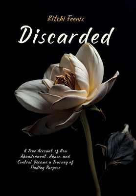Discarded: A True Account of How Abandonment, Abuse, and Control Became a Journey of Finding Purpose by Feenix, Kitchi