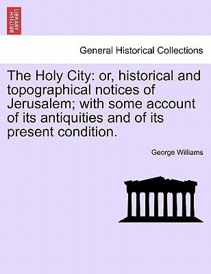 The Holy City: or, historical and topographical notices of Jerusalem; with some account of its antiquities and of its present condition. by Williams, George