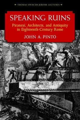 Speaking Ruins: Piranesi, Architects and Antiquity in Eighteenth-Century Rome by Pinto, John