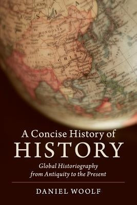 A Concise History of History: Global Historiography from Antiquity to the Present by Woolf, Daniel