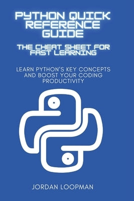 Python Quick Reference Guide: The Cheat Sheet for Fast Learning: Learn Python's Key Concepts and Boost Your Coding Productivity by Loopman, Jordan