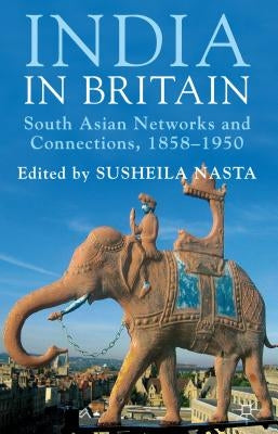 India in Britain: South Asian Networks and Connections, 1858-1950 by Nasta, Susheila