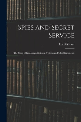 Spies and Secret Service: The Story of Espionage, its Main Systems and Chief Exponents by Grant, Hamil