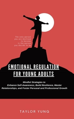 Emotional Regulation: Mindful Strategies To Enhance Self-Awareness, Build Resilience, Master Relationships, And Foster Personal And Professi by Yung, Taylor