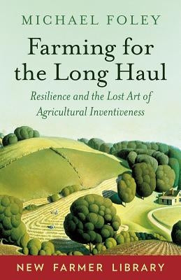 Farming for the Long Haul: Resilience and the Lost Art of Agricultural Inventiveness by Foley, Michael