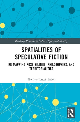 Spatialities of Speculative Fiction: Re-Mapping Possibilities, Philosophies, and Territorialities by Eades, Gwilym Lucas