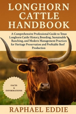 Longhorn Cattle Handbook: A Comprehensive Professional Guide to Texas Longhorn Cattle History, Breeding, Sustainable Ranching, and Modern Management P by Eddie, Raphael