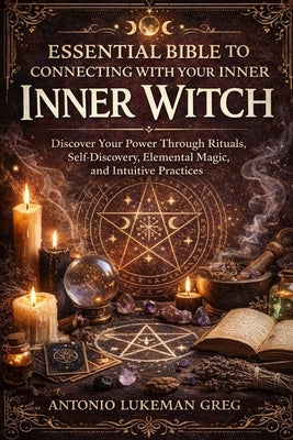 Essential Bible to Connecting with Your Inner Witch: Discover Your Power Through Rituals, Self-Discovery, Elemental Magic, and Intuitive Practices by Lukeman Greg, Antonio