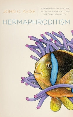 Hermaphroditism: A Primer on the Biology, Ecology, and Evolution of Dual Sexuality by Avise, John