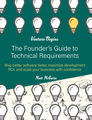 The Founder's Guide to Technical Requirements: Ship Better Software Faster, Maximize Development ROI, and Scale Your Business with Confidence by McGuire, Matthew