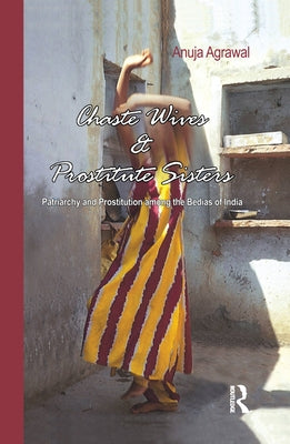 Chaste Wives and Prostitute Sisters: Patriarchy and Prostitution Among the Bedias of India by Agrawal, Anuja