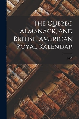 The Quebec Almanack, and British American Royal Kalendar; 1829 by Anonymous