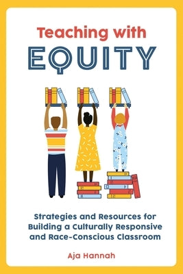 Teaching with Equity: Strategies and Resources for Building a Culturally Responsive and Race-Conscious Classroom by Hannah, Aja