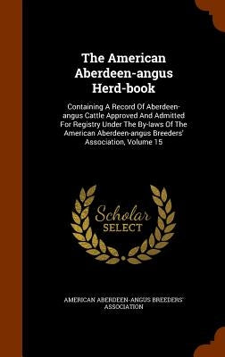 The American Aberdeen-angus Herd-book: Containing A Record Of Aberdeen-angus Cattle Approved And Admitted For Registry Under The By-laws Of The Americ by American Aberdeen-Angus Breeders' Associ
