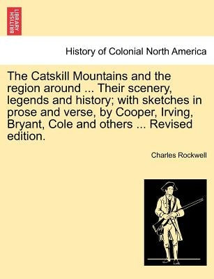 The Catskill Mountains and the Region Around ... Their Scenery, Legends and History; With Sketches in Prose and Verse, by Cooper, Irving, Bryant, Cole by Rockwell, Charles