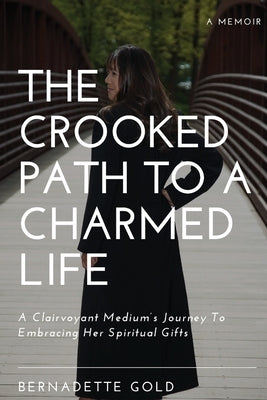 The Crooked Path To A Charmed Life: A Clairvoyant Medium's Journey To Embracing Her Spiritual Gifts by Gold, Bernadette