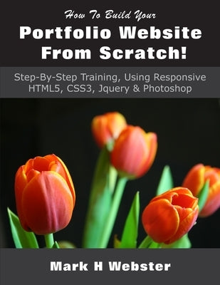 How To Build Your Portfolio Website From Scratch!: Step-By-Step Training, Using Responsive HTML5, CSS3, Jquery & Photoshop by Webster, Mark H.