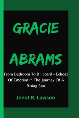 Gracie Abrams: From Bedroom To Billboard - Echoes Of Emotion In The Journey Of A Rising Star by R. Lawson, Jenet