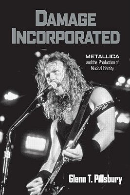 Damage Incorporated: Metallica and the Production of Musical Identity by Pillsbury, Glenn