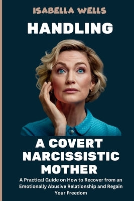Handling a Covert Narcissistic Mother: Practical Guide to Recognizing Subtle Abuse and Breaking Free from Emotional Control by Wells, Isabella