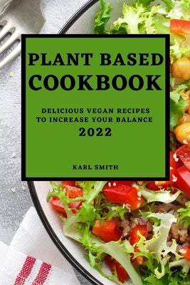 Plant Based Cookbook 2022: Delicious Vegan Recipes to Increase Your Balance by Smith, Karl