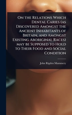 On the Relations Which Dental Caries (as Discovered Amongst the Ancient Inhabitants of Britain, and Amongst Existing Aboriginal Races) may be Supposed by Mummery, John Rigden
