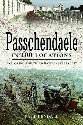 Passchendaele in 100 Locations: Exploring the Third Battle of Ypres 1917 by Kendall, Paul