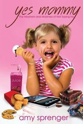 Yes Mommy: The Mayhem and Madness of Not Saying No by Sprenger, Amy