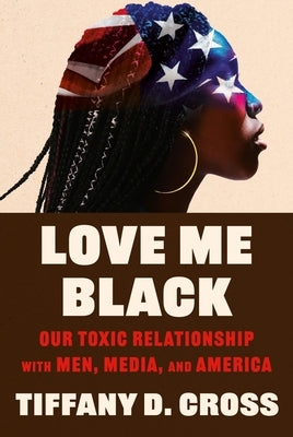 Love Me Black: Our Toxic Relationship with Men, Media, and America by Cross, Tiffany