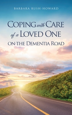 Coping with Care of a Loved One on the Dementia Road by Rush-Howard, Barbara