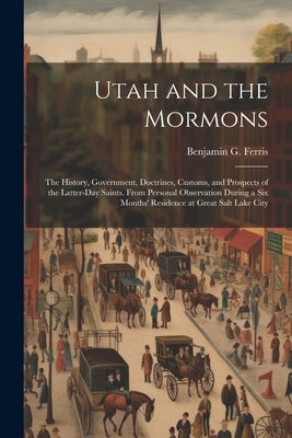 Utah and the Mormons: The History, Government, Doctrines, Customs, and Prospects of the Latter-Day Saints. From Personal Observation During by Ferris, Benjamin G.