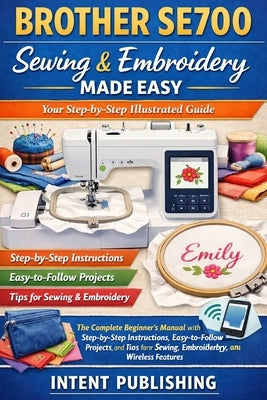 Brother SE700 Sewing & Embroidery Made Easy: Your Step-by-Step Illustrated Guide: The Complete Beginner's Manual with Step-by-Step Instructions, Easy- by Publishing, Intent