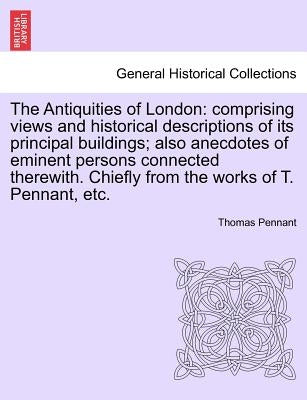 The Antiquities of London: Comprising Views and Historical Descriptions of Its Principal Buildings; Also Anecdotes of Eminent Persons Connected T by Pennant, Thomas