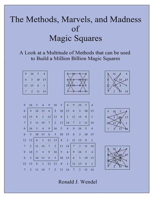 The Methods, Marvels, and Madness of Magic Squares: A Look at a Multitude of Methods that can be used to Build a Million Billion Magic Squares by Wendel, Ronald J.
