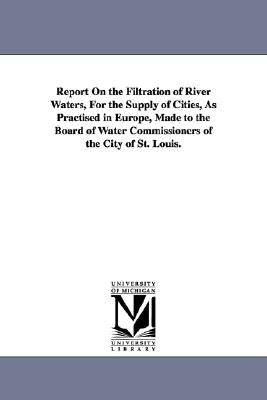 Report On the Filtration of River Waters, For the Supply of Cities, As Practised in Europe, Made to the Board of Water Commissioners of the City of St by Kirkwood, James Pugh