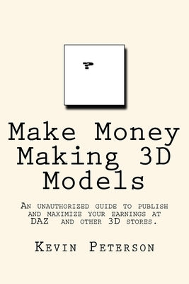 Make Money Making 3D Models: An unauthorized guide to publish and maximize your earnings at DAZ and other 3D stores. by Peterson, Kevin R.
