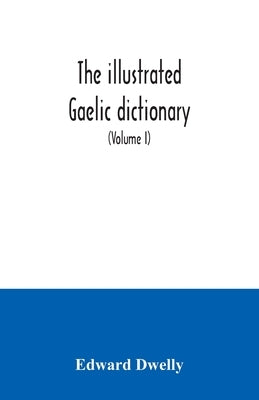The illustrated Gaelic dictionary, specially designed for beginners and for use in schools, including every Gaelic word in all the other Gaelic dictio by Dwelly, Edward