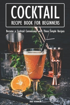 Cocktail Recipe Book for Beginners: Become a Cocktail Connoisseur with These Simple Recipes by Hoskinson, Brad