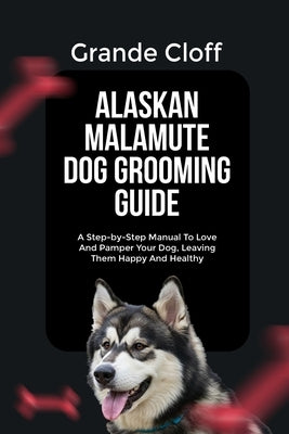 Alaskan Malamute Dog Grooming Guide: A Step-by-Step Manual To Love And Pamper Your Dog, Leaving Them Happy And Healthy by Cloff, Grande