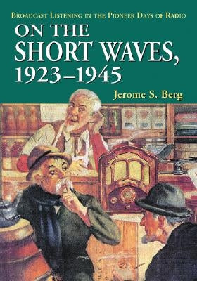 On the Short Waves, 1923-1945: Broadcast Listening in the Pioneer Days of Radio by Berg, Jerome S.