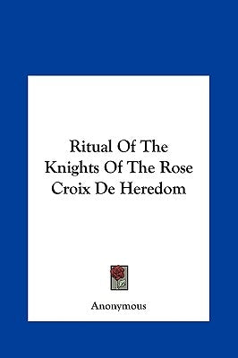 Ritual Of The Knights Of The Rose Croix De Heredom by Anonymous