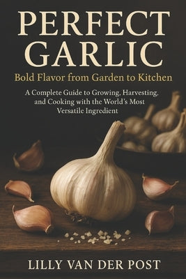 Perfect Garlic: Bold Flavor from Garden to Kitchen: A Complete Guide to Growing, Harvesting, and Cooking with the World's Most Versatile Ingredient by Munrow, Danny