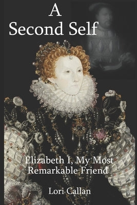 A Second Self: Elizabeth I, My Most Remarkable Friend by Callan, Lori