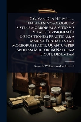 C.g. Van Den Heuvell ... Tentamen Nosologicum Sistens Morborum A Vitio Vis Vitalis Divisionem Et Dispositionem Practicam, A Maxime Fundamentali Morbor by Kornelis Willem Van Dem Heuvell