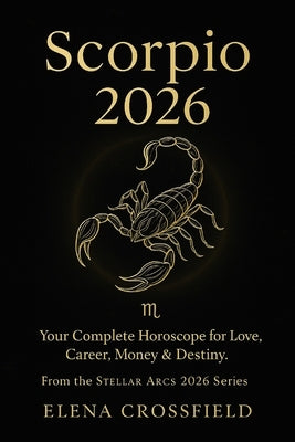 Scorpio 2026: Your Complete Horoscope for Love, Career, Money & Destiny by Crossfield, Elena