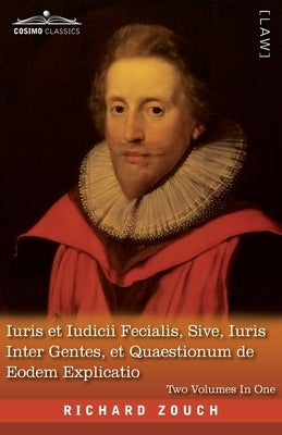 Iuris et Iudicii Fecialis, Sive, Iuris Inter Gentes, et Quaestionum de Eodem Explicatio, Two Volumes in One: A Reproduction of the Latin Edition of 16 by Zouch, Richard