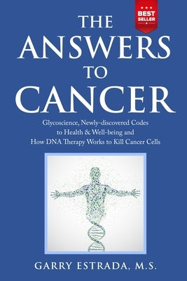 The Answers to Cancer: Glycoscience, Newly-discovered Codes to Health & Well-being and How DNA Therapy Works to Kill Cancer Cells by Estrada, Garry