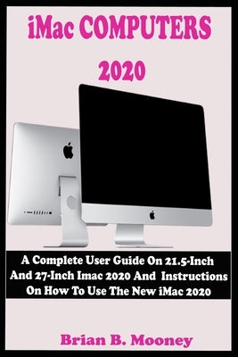 iMac COMPUTERS 2020: A Complete User Guide On 21.5-Inch And 27-Inch iMac 2020 And Instructions On How To Use The New iMac 2020 With Complet by Mooney, Brian B.