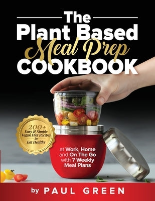 The Plant Based Meal Prep Cookbook: 200+ Easy & Simple Vegan Diet Recipes To Eat Healthy at Work, Home, and On The Go With 7 Weekly Meal Plans by Green, Paul